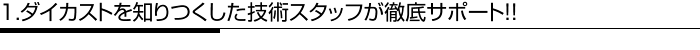 1.ダイカストを知りつくした技術スタッフが徹底サポート！！