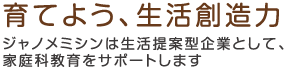 育てよう、生活創造力 ジャノメミシンは生活提案型企業として、家庭科教育をサポートします