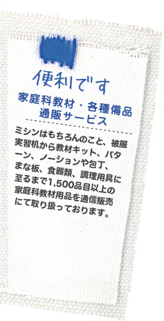 便利です ミシンはもちろんのこと、被服実習机から教材キット、パターン、ノーションや包丁、まな板、食器類、調理用具に至るまで1,500 品目以上の家庭科教材用品を通信販売にて取り扱っております。